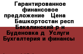 Гарантированное финансовое предложение › Цена ­ 1 233 - Башкортостан респ., Бакалинский р-н, Буденовка д. Услуги » Бухгалтерия и финансы   